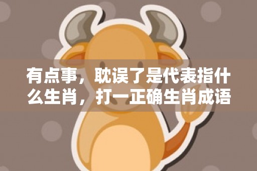 有点事，耽误了是代表指什么生肖，打一正确生肖成语落实释义