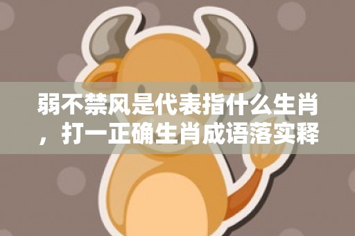 弱不禁风是代表指什么生肖，打一正确生肖成语落实释义
