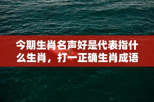 今期生肖名声好是代表指什么生肖，打一正确生肖成语落实释义