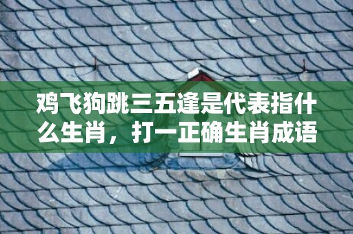 鸡飞狗跳三五逢是代表指什么生肖，打一正确生肖成语落实释义
