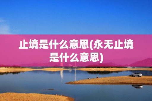 止境是什么意思(永无止境是什么意思)
