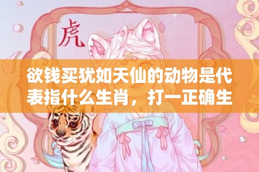 欲钱买犹如天仙的动物是代表指什么生肖，打一正确生肖成语落实释义