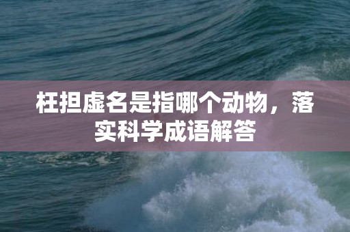 枉担虚名是指哪个动物，落实科学成语解答