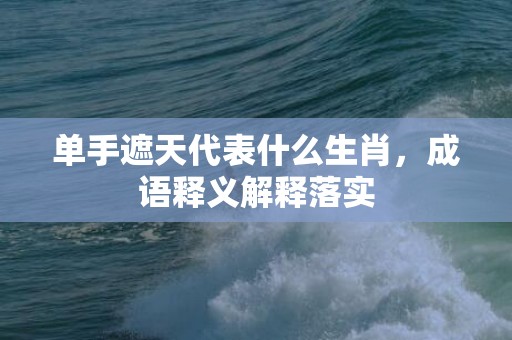 单手遮天代表什么生肖，成语释义解释落实
