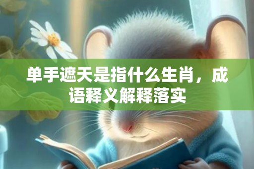 单手遮天是指什么生肖，成语释义解释落实