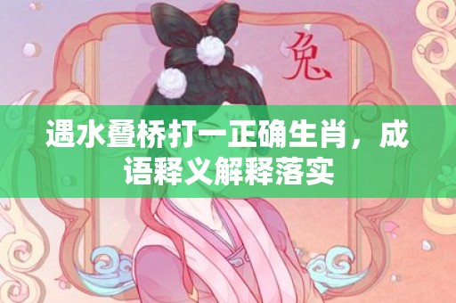 遇水叠桥打一正确生肖，成语释义解释落实