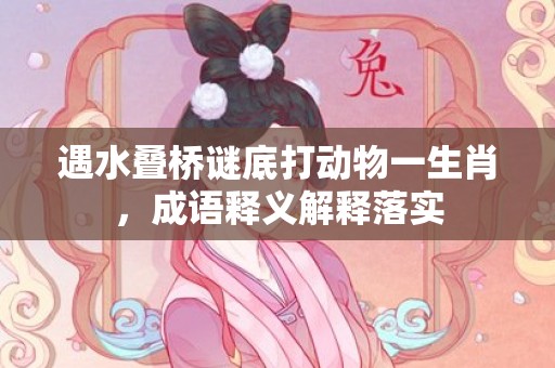 遇水叠桥谜底打动物一生肖，成语释义解释落实