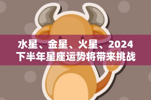 水星、金星、火星、2024下半年星座运势将带来挑战