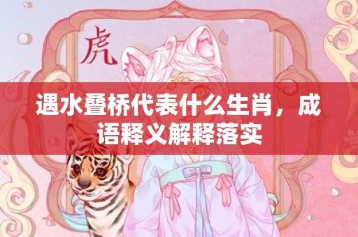 遇水叠桥代表什么生肖，成语释义解释落实