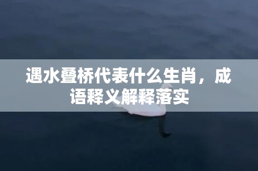 遇水叠桥代表什么生肖，成语释义解释落实