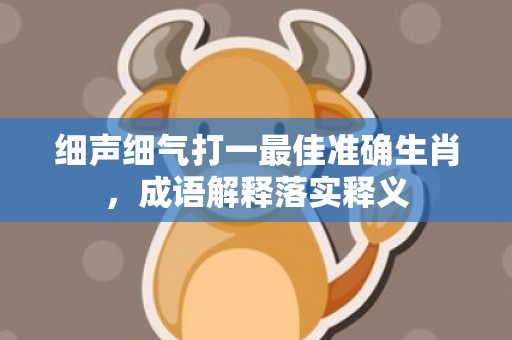 细声细气打一最佳准确生肖，成语解释落实释义