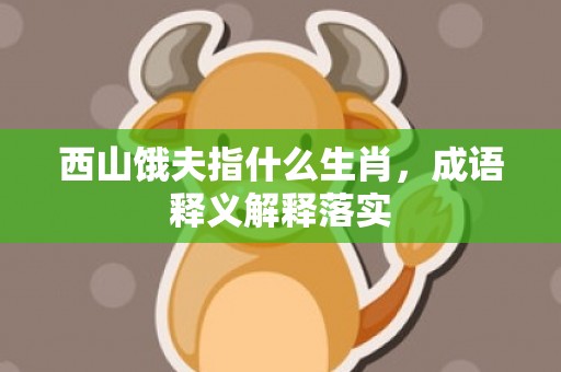 西山饿夫指什么生肖，成语释义解释落实