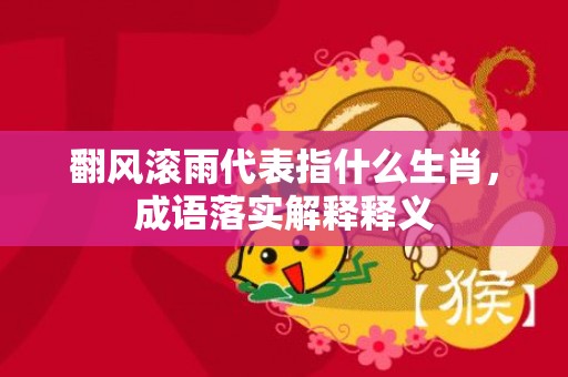 翻风滚雨代表指什么生肖，成语落实解释释义