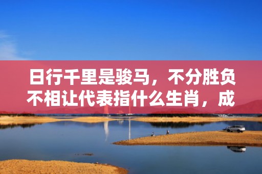 日行千里是骏马，不分胜负不相让代表指什么生肖，成语落实解释释义