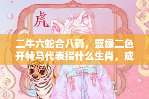 二牛六蛇合八码，蓝绿二色开特马代表指什么生肖，成语落实解释释义