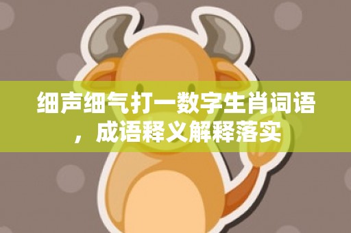 细声细气打一数字生肖词语，成语释义解释落实