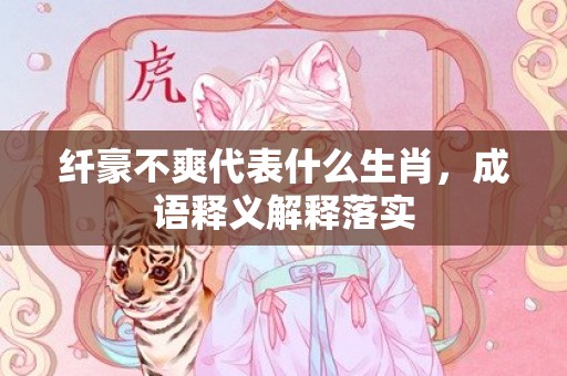 纤豪不爽代表什么生肖，成语释义解释落实