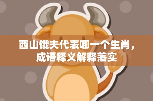 西山饿夫代表哪一个生肖，成语释义解释落实