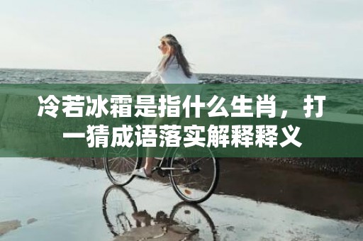 冷若冰霜是指什么生肖，打一猜成语落实解释释义