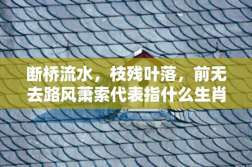 断桥流水，枝残叶落，前无去路风萧索代表指什么生肖，成语落实解释释义