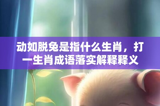 动如脱兔是指什么生肖，打一生肖成语落实解释释义