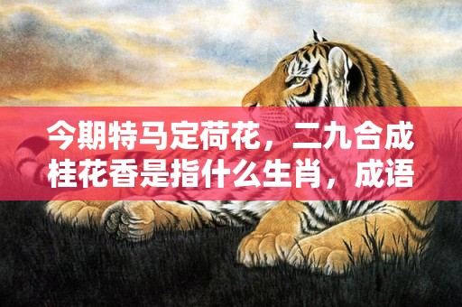 今期特马定荷花，二九合成桂花香是指什么生肖，成语落实解释释义