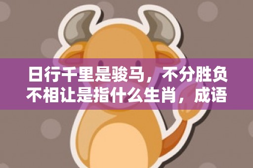 日行千里是骏马，不分胜负不相让是指什么生肖，成语落实解释释义