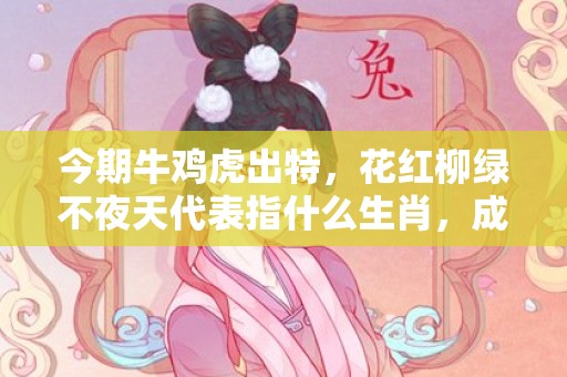 今期牛鸡虎出特，花红柳绿不夜天代表指什么生肖，成语落实解释释义