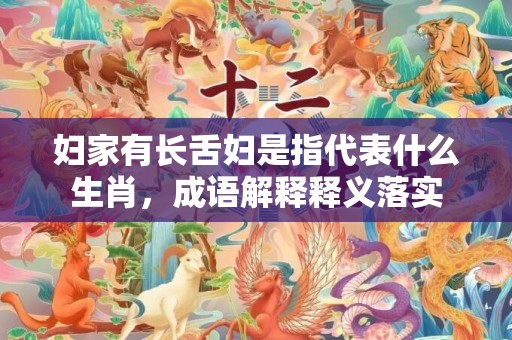 妇家有长舌妇是指代表什么生肖，成语解释释义落实