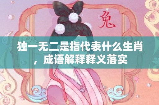 独一无二是指代表什么生肖，成语解释释义落实