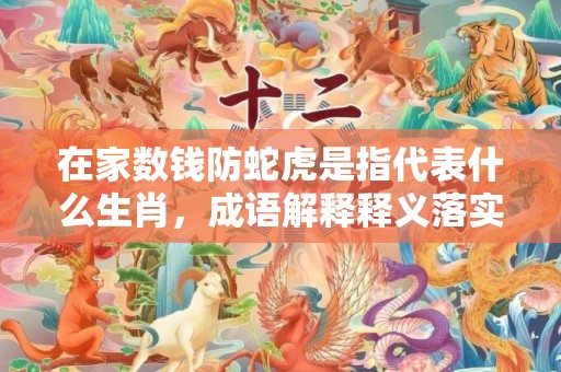 在家数钱防蛇虎是指代表什么生肖，成语解释释义落实