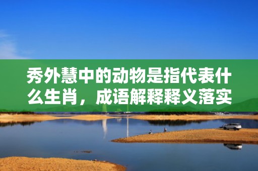 秀外慧中的动物是指代表什么生肖，成语解释释义落实