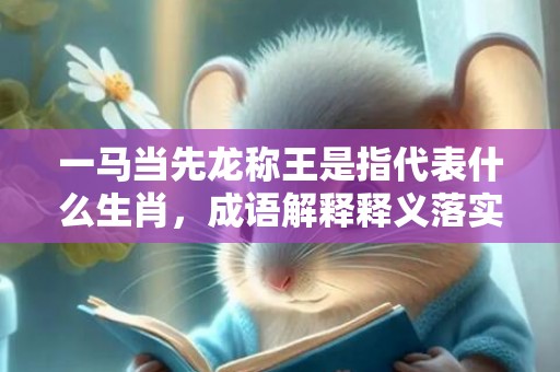 一马当先龙称王是指代表什么生肖，成语解释释义落实