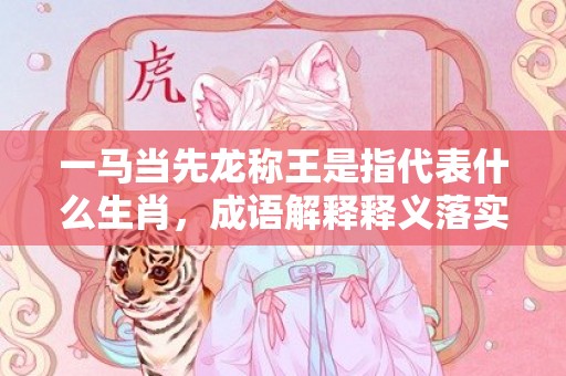 一马当先龙称王是指代表什么生肖，成语解释释义落实