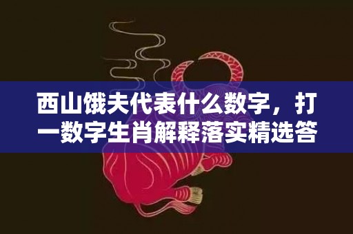 西山饿夫代表什么数字，打一数字生肖解释落实精选答案