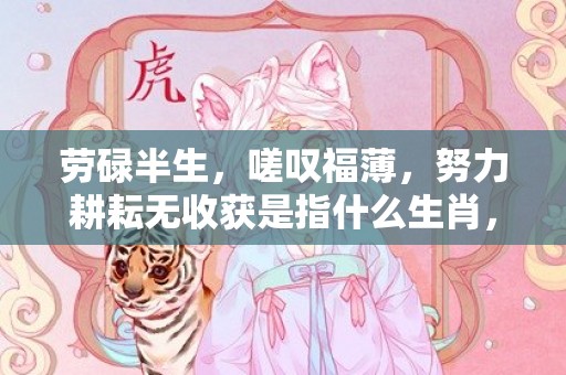 劳碌半生，嗟叹福薄，努力耕耘无收获是指什么生肖，成语落实解释释义