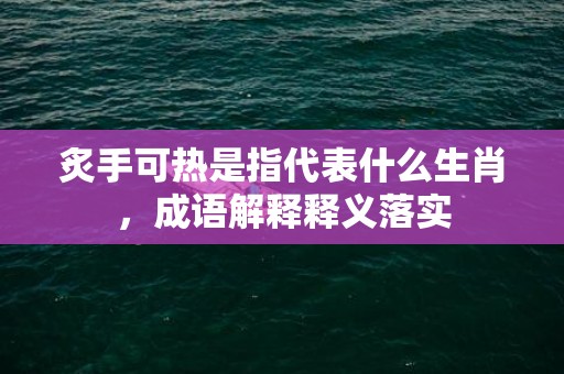 炙手可热是指代表什么生肖，成语解释释义落实