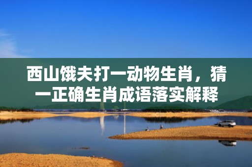 西山饿夫打一动物生肖，猜一正确生肖成语落实解释