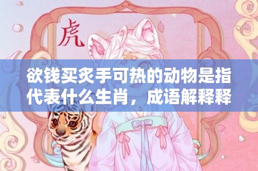 欲钱买炙手可热的动物是指代表什么生肖，成语解释释义落实
