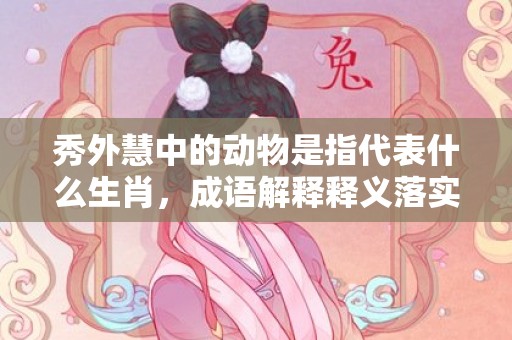 秀外慧中的动物是指代表什么生肖，成语解释释义落实
