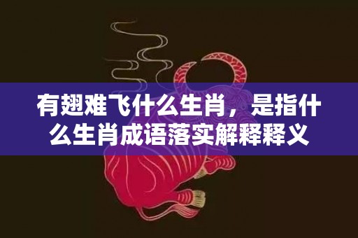有翅难飞什么生肖，是指什么生肖成语落实解释释义