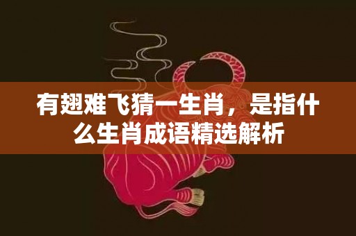 有翅难飞猜一生肖，是指什么生肖成语精选解析