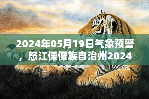 2024年05月19日气象预警，怒江傈僳族自治州2024/05/19天气预报 大部多云