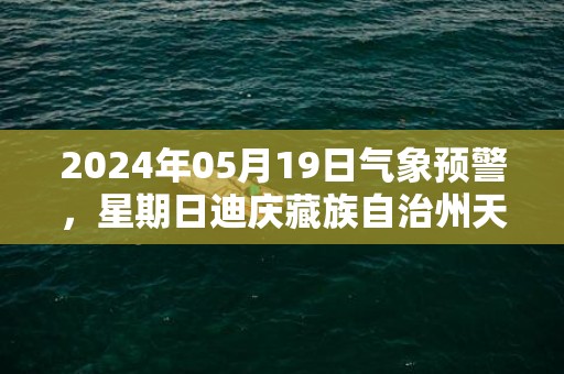 2024年05月19日气象预警，星期日迪庆藏族自治州天气预报 大部阴转阵雨