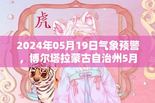 2024年05月19日气象预警，博尔塔拉蒙古自治州5月19日天气预报 大部多云转小雨