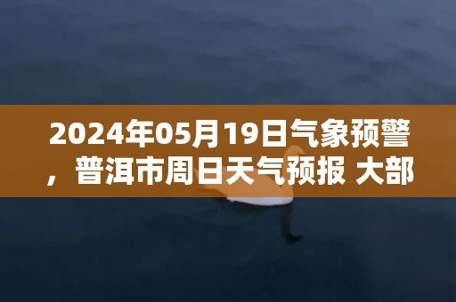 2024年05月19日气象预警，普洱市周日天气预报 大部多云