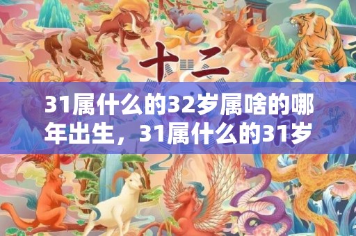 31属什么的32岁属啥的哪年出生，31属什么的31岁属啥的