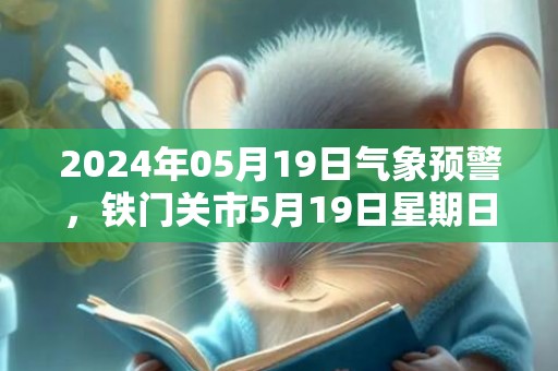 2024年05月19日气象预警，铁门关市5月19日星期日天气预报 大部晴转多云