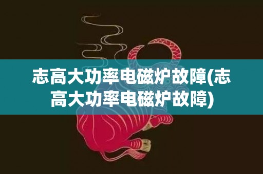 志高大功率电磁炉故障(志高大功率电磁炉故障)
