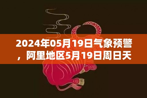 2024年05月19日气象预警，阿里地区5月19日周日天气预报 大部多云